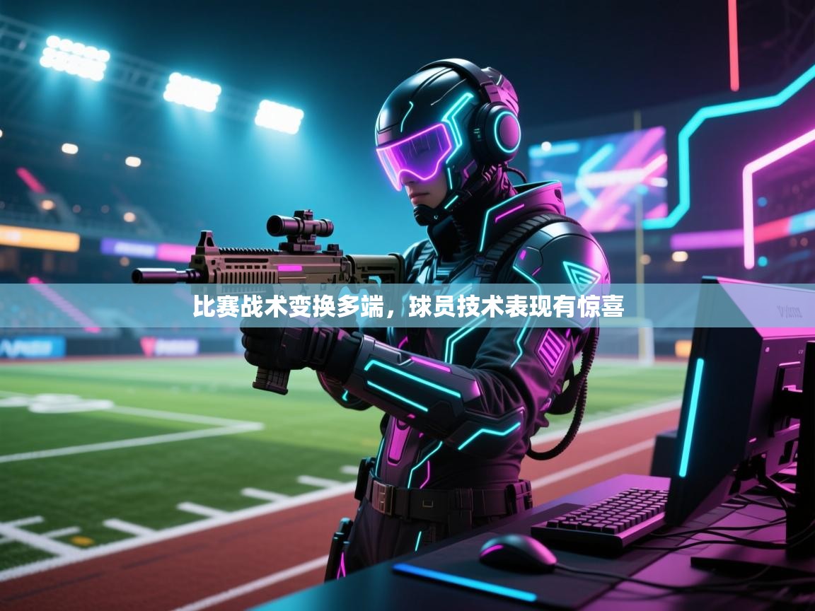 比赛战术变换多端,球员技术表现有惊喜 第1张