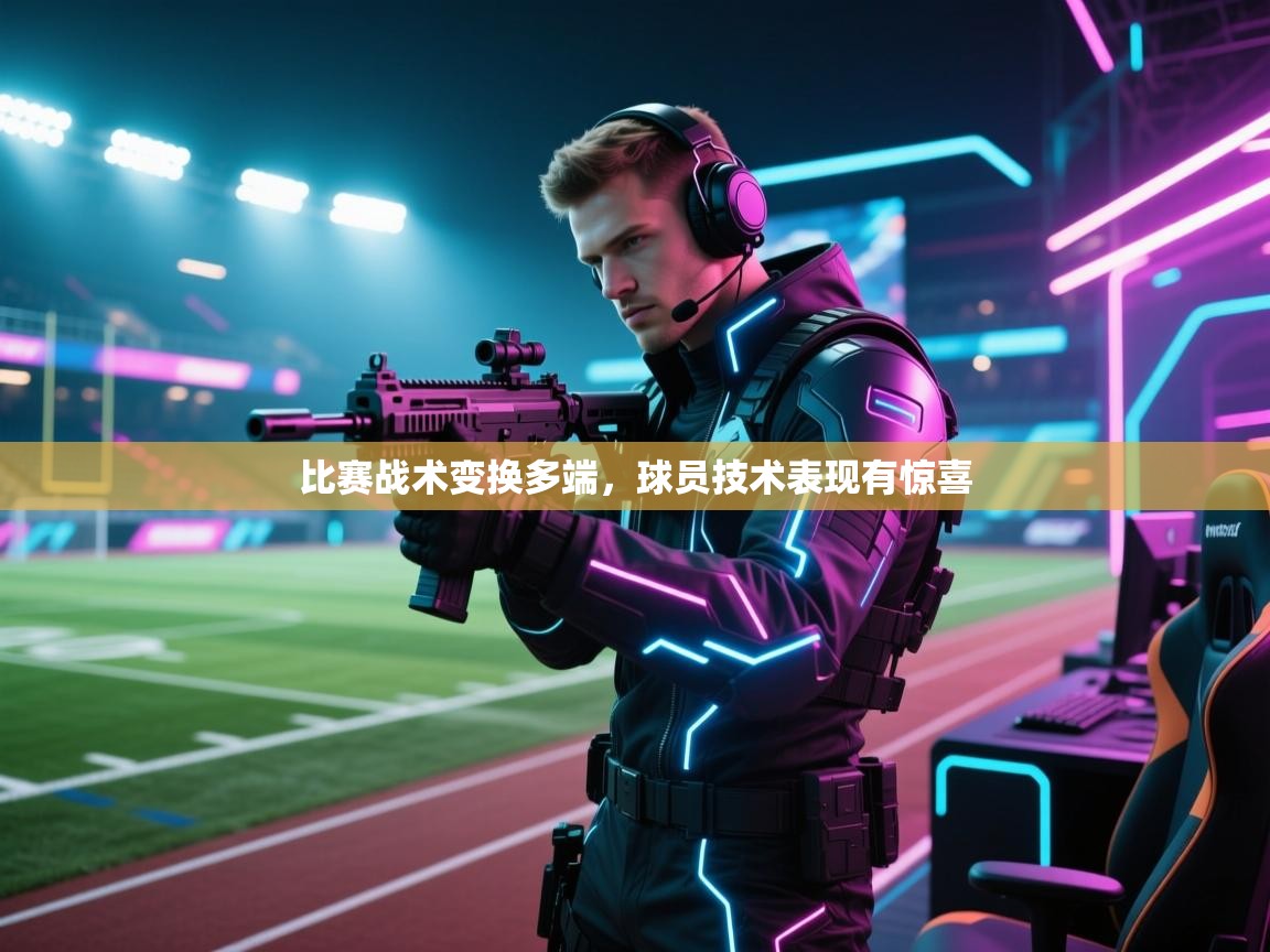 比赛战术变换多端,球员技术表现有惊喜 第2张